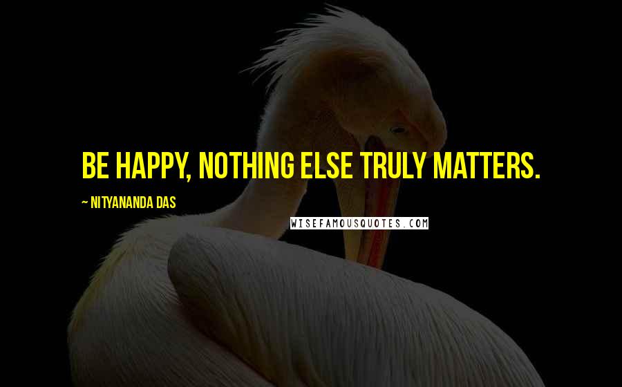 Nityananda Das Quotes: Be happy, nothing else truly matters.