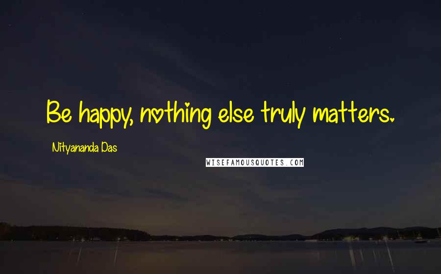 Nityananda Das Quotes: Be happy, nothing else truly matters.