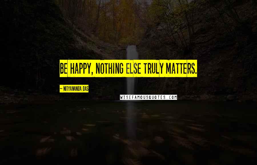 Nityananda Das Quotes: Be happy, nothing else truly matters.