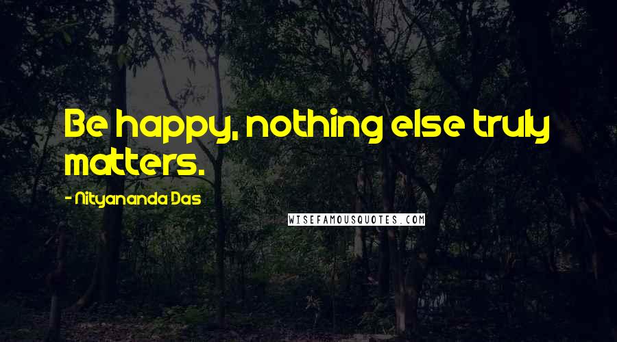 Nityananda Das Quotes: Be happy, nothing else truly matters.