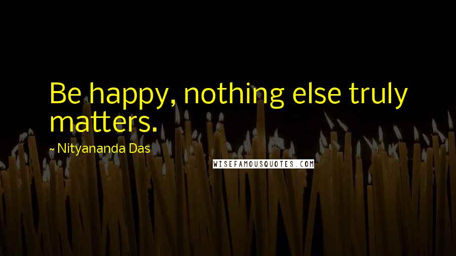 Nityananda Das Quotes: Be happy, nothing else truly matters.