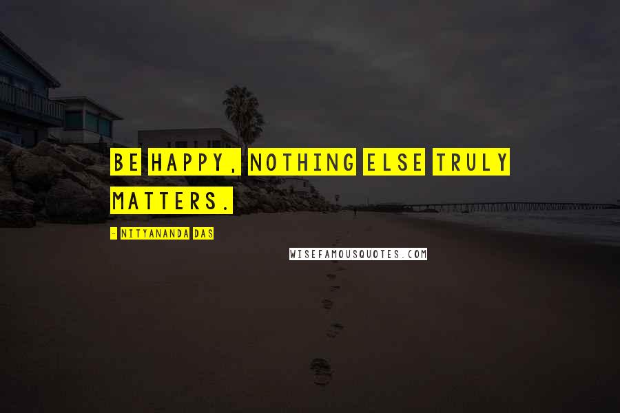 Nityananda Das Quotes: Be happy, nothing else truly matters.