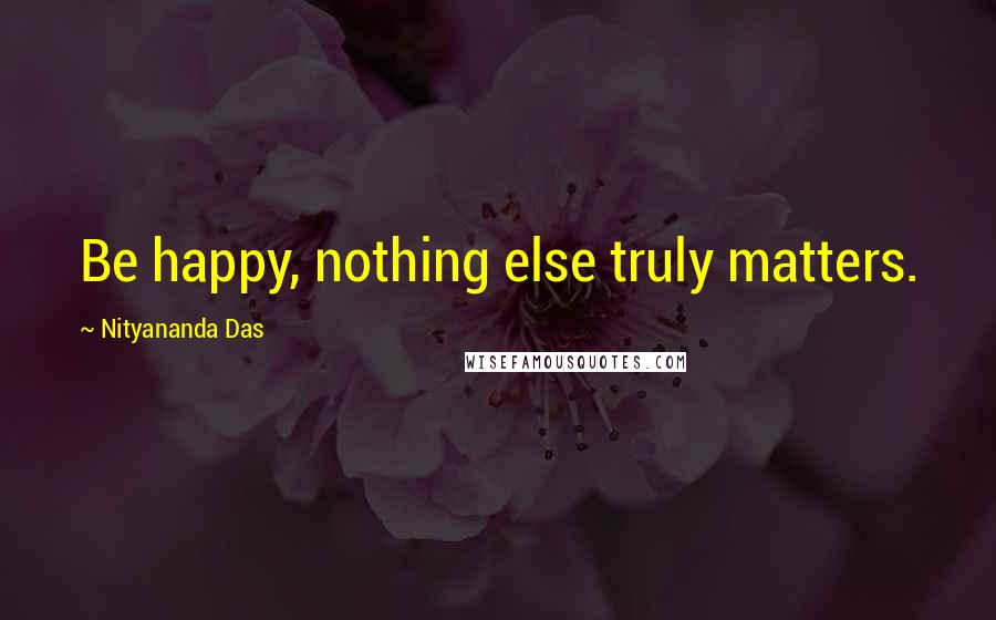 Nityananda Das Quotes: Be happy, nothing else truly matters.