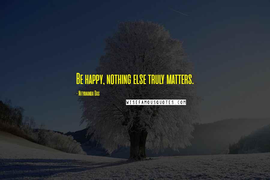 Nityananda Das Quotes: Be happy, nothing else truly matters.