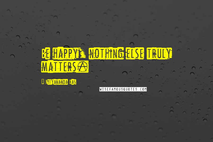 Nityananda Das Quotes: Be happy, nothing else truly matters.