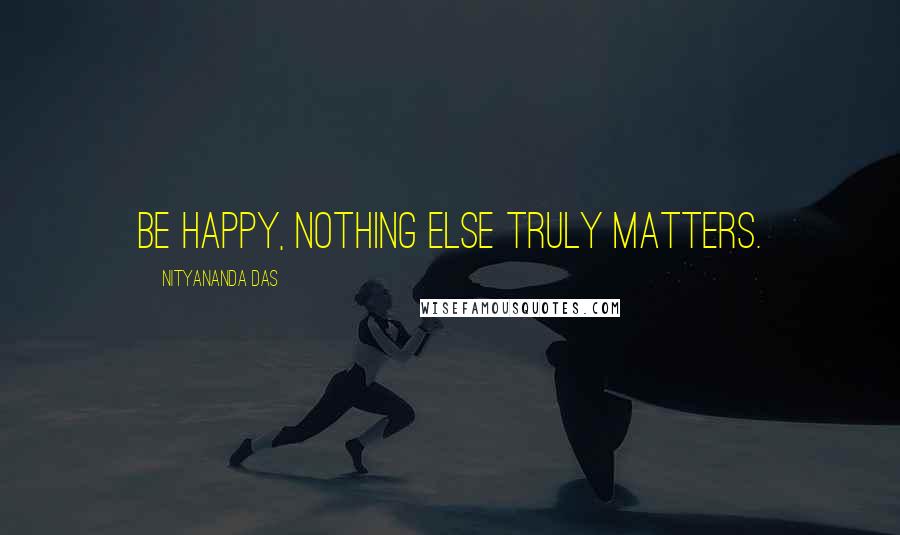 Nityananda Das Quotes: Be happy, nothing else truly matters.