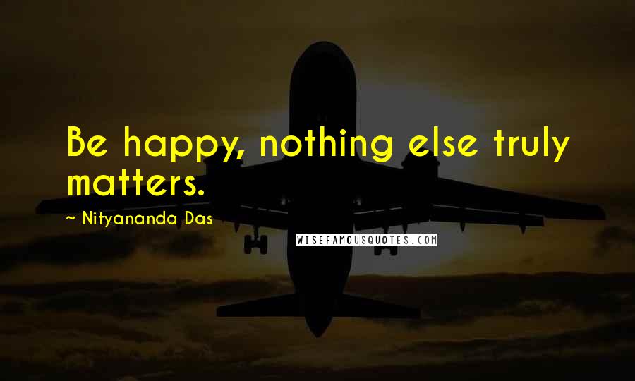 Nityananda Das Quotes: Be happy, nothing else truly matters.