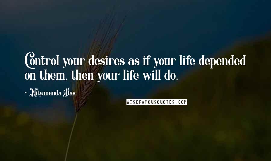 Nityananda Das Quotes: Control your desires as if your life depended on them, then your life will do.