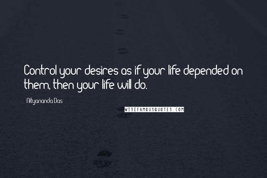 Nityananda Das Quotes: Control your desires as if your life depended on them, then your life will do.