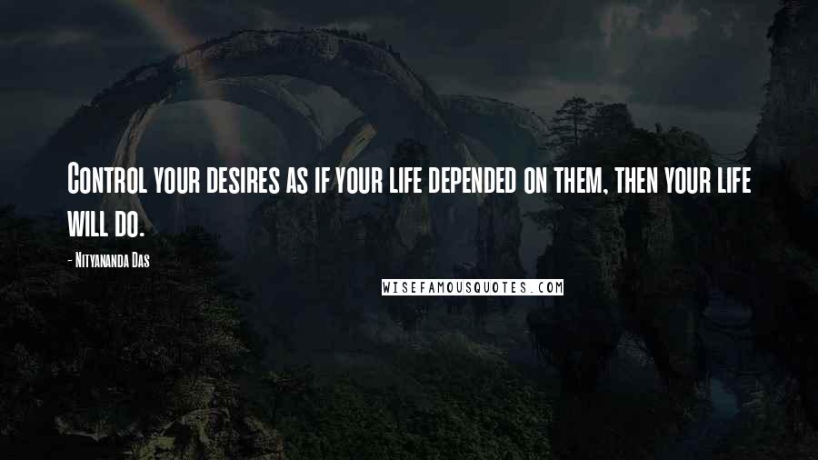 Nityananda Das Quotes: Control your desires as if your life depended on them, then your life will do.