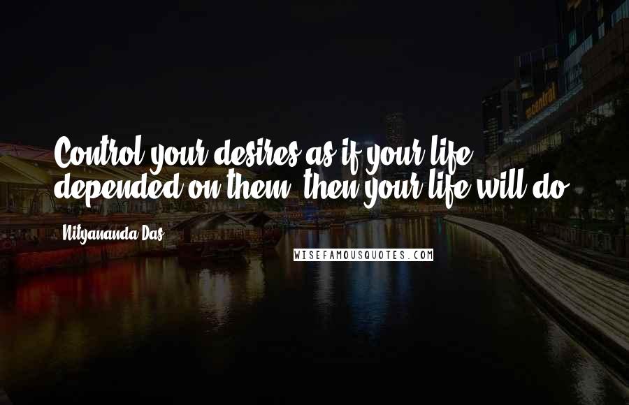 Nityananda Das Quotes: Control your desires as if your life depended on them, then your life will do.