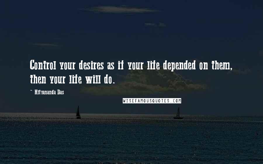 Nityananda Das Quotes: Control your desires as if your life depended on them, then your life will do.