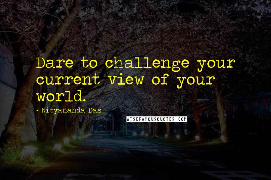 Nityananda Das Quotes: Dare to challenge your current view of your world.