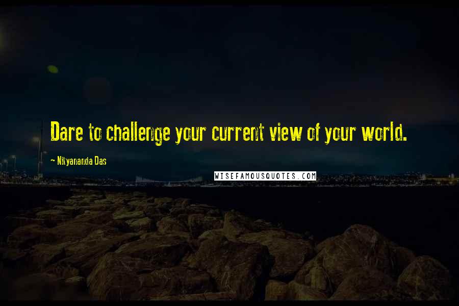 Nityananda Das Quotes: Dare to challenge your current view of your world.