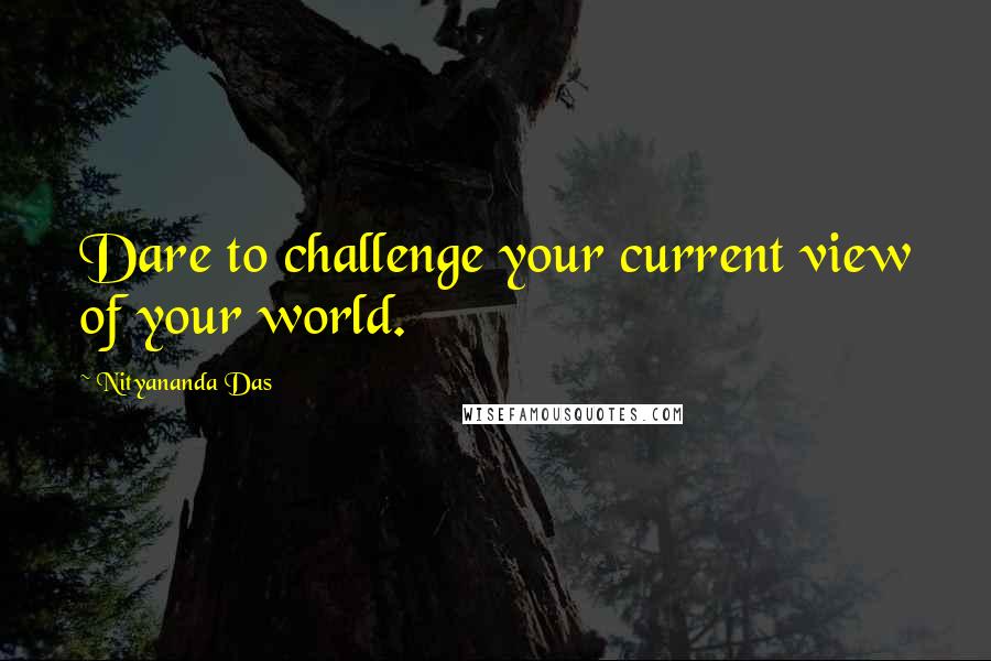 Nityananda Das Quotes: Dare to challenge your current view of your world.