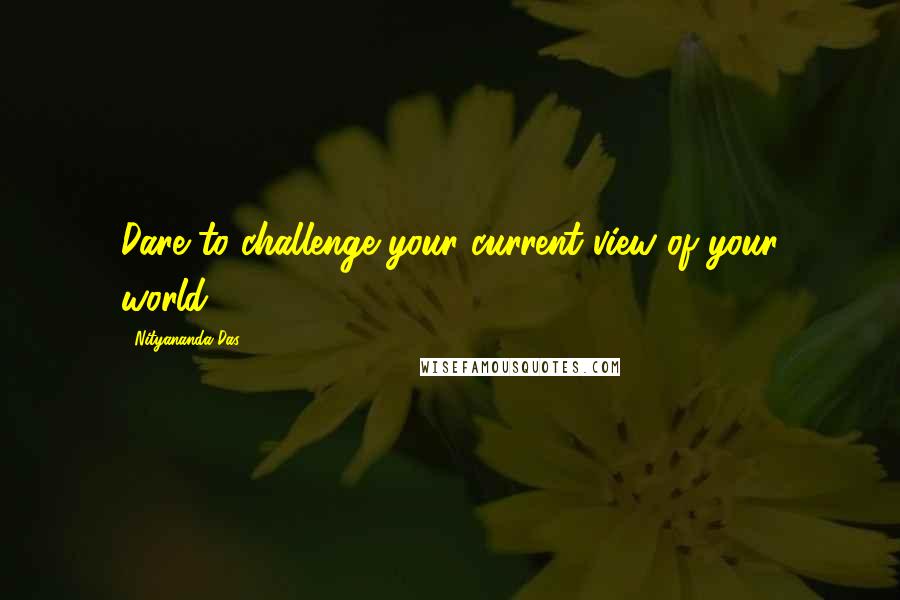 Nityananda Das Quotes: Dare to challenge your current view of your world.