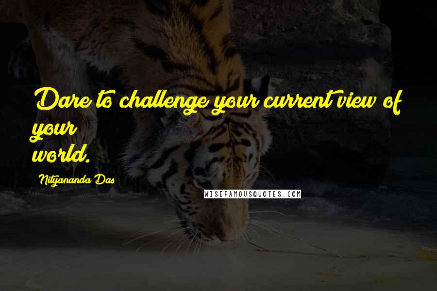 Nityananda Das Quotes: Dare to challenge your current view of your world.