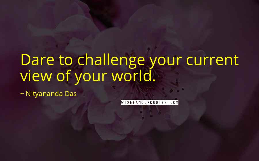 Nityananda Das Quotes: Dare to challenge your current view of your world.