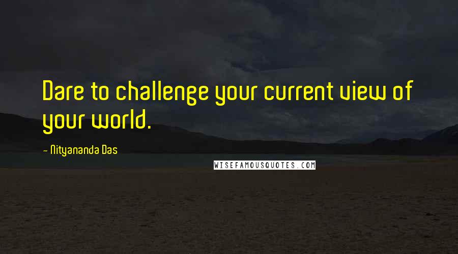 Nityananda Das Quotes: Dare to challenge your current view of your world.