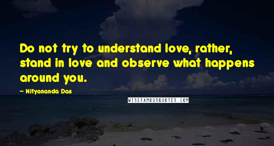 Nityananda Das Quotes: Do not try to understand love, rather, stand in love and observe what happens around you.