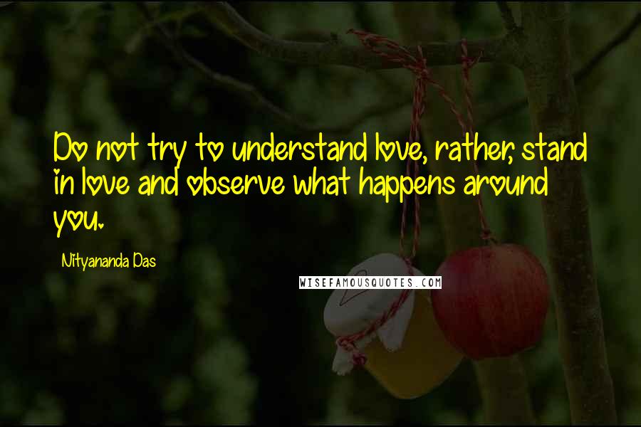 Nityananda Das Quotes: Do not try to understand love, rather, stand in love and observe what happens around you.