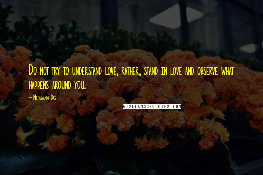 Nityananda Das Quotes: Do not try to understand love, rather, stand in love and observe what happens around you.