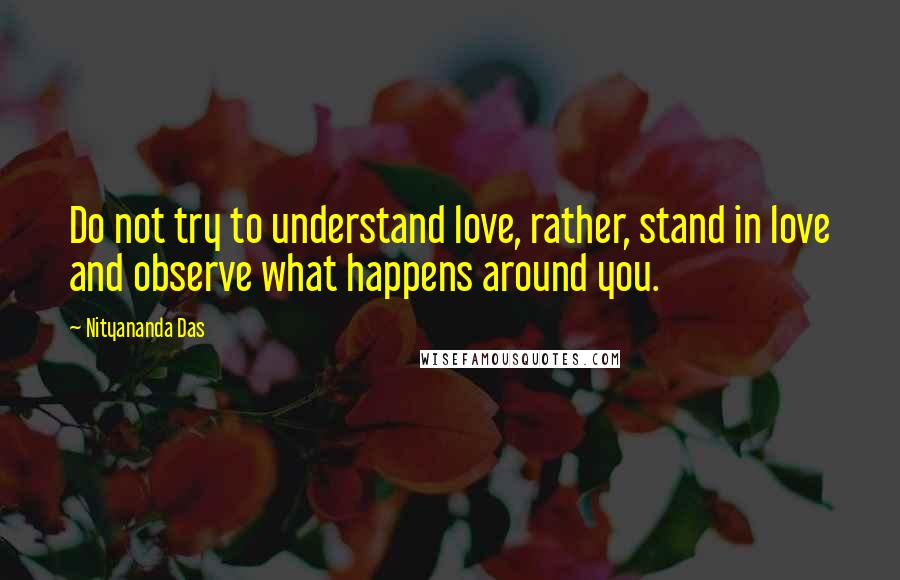 Nityananda Das Quotes: Do not try to understand love, rather, stand in love and observe what happens around you.