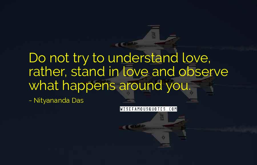 Nityananda Das Quotes: Do not try to understand love, rather, stand in love and observe what happens around you.