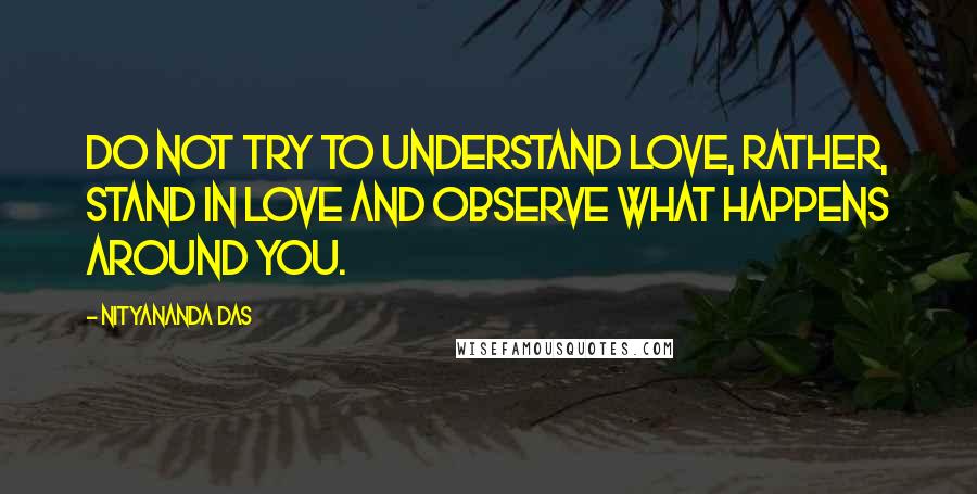 Nityananda Das Quotes: Do not try to understand love, rather, stand in love and observe what happens around you.