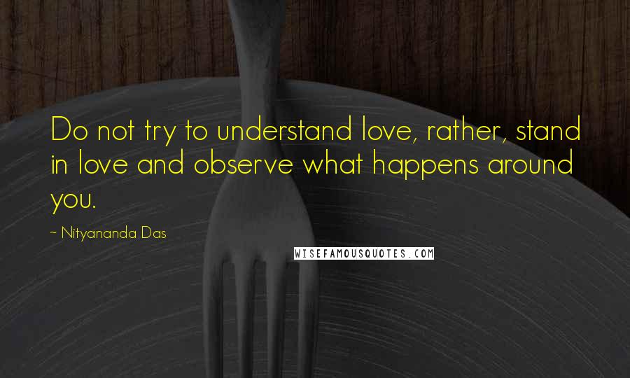 Nityananda Das Quotes: Do not try to understand love, rather, stand in love and observe what happens around you.