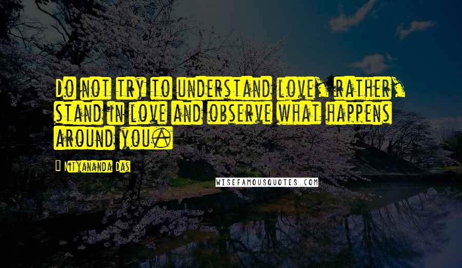 Nityananda Das Quotes: Do not try to understand love, rather, stand in love and observe what happens around you.