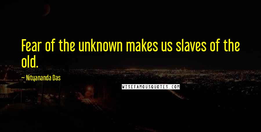 Nityananda Das Quotes: Fear of the unknown makes us slaves of the old.