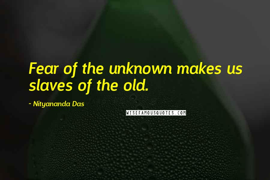 Nityananda Das Quotes: Fear of the unknown makes us slaves of the old.