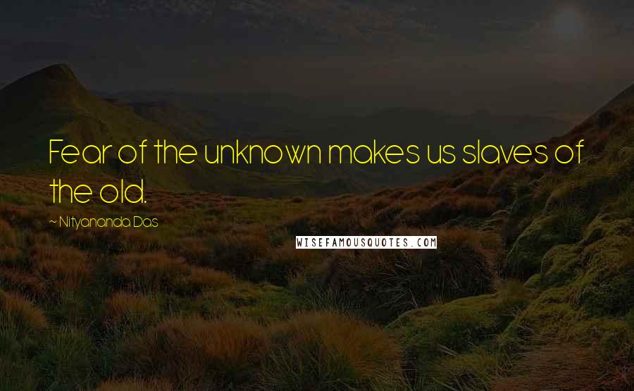 Nityananda Das Quotes: Fear of the unknown makes us slaves of the old.