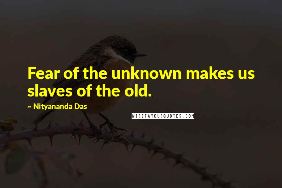 Nityananda Das Quotes: Fear of the unknown makes us slaves of the old.