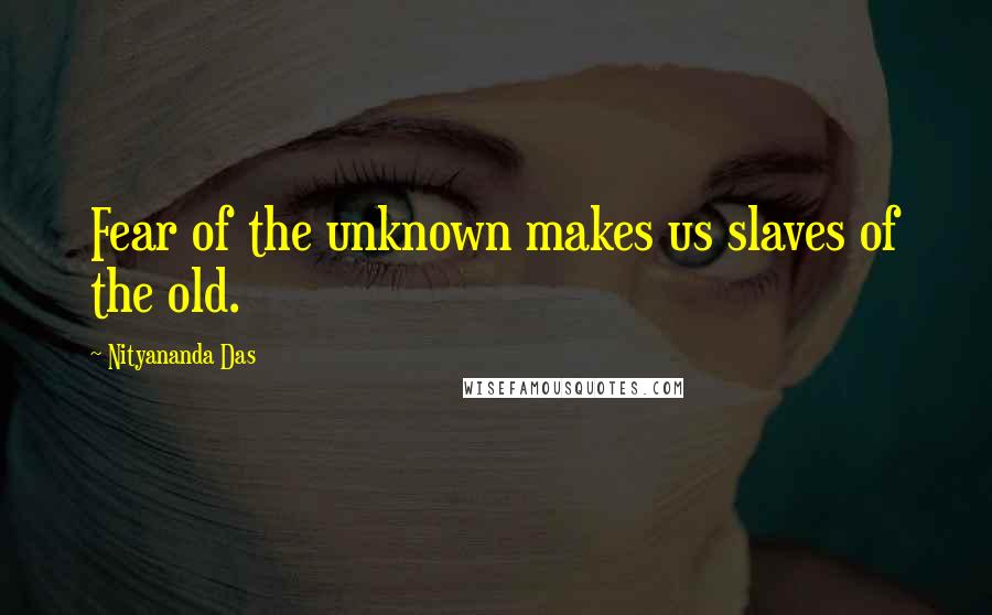 Nityananda Das Quotes: Fear of the unknown makes us slaves of the old.