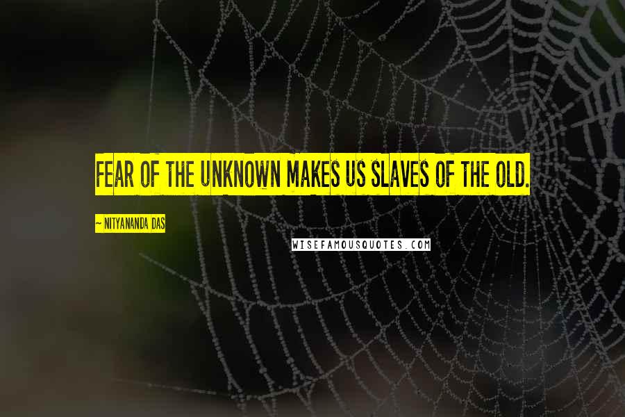 Nityananda Das Quotes: Fear of the unknown makes us slaves of the old.