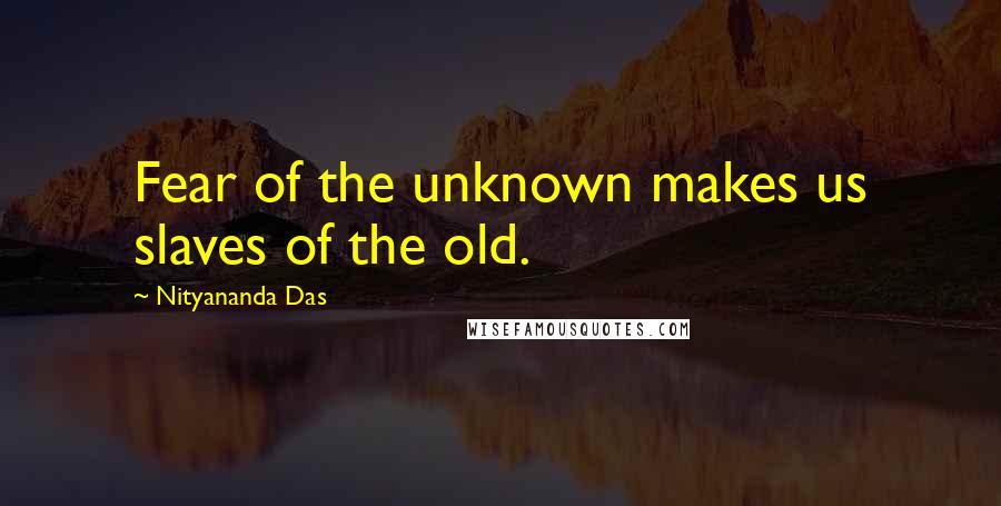 Nityananda Das Quotes: Fear of the unknown makes us slaves of the old.