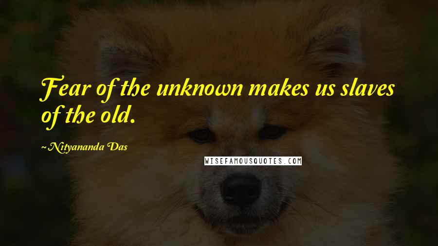 Nityananda Das Quotes: Fear of the unknown makes us slaves of the old.