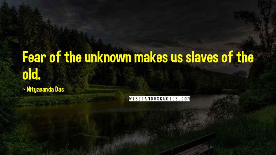 Nityananda Das Quotes: Fear of the unknown makes us slaves of the old.