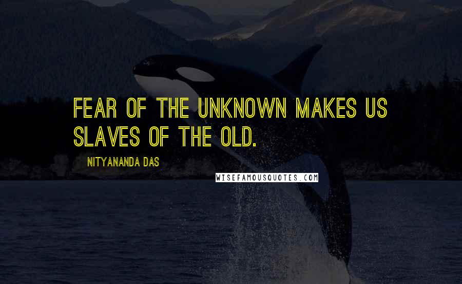 Nityananda Das Quotes: Fear of the unknown makes us slaves of the old.