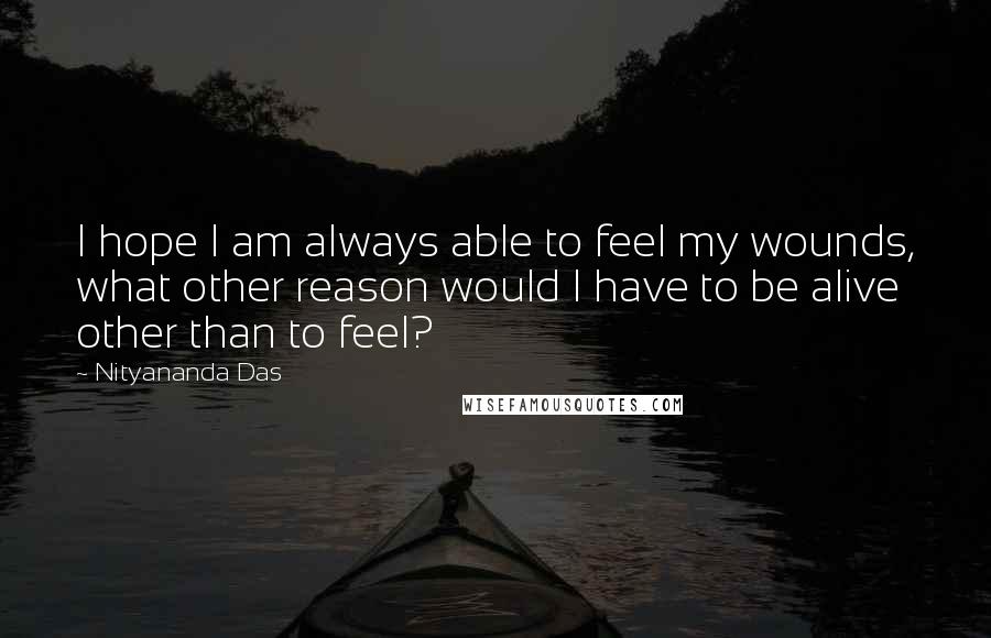 Nityananda Das Quotes: I hope I am always able to feel my wounds, what other reason would I have to be alive other than to feel?