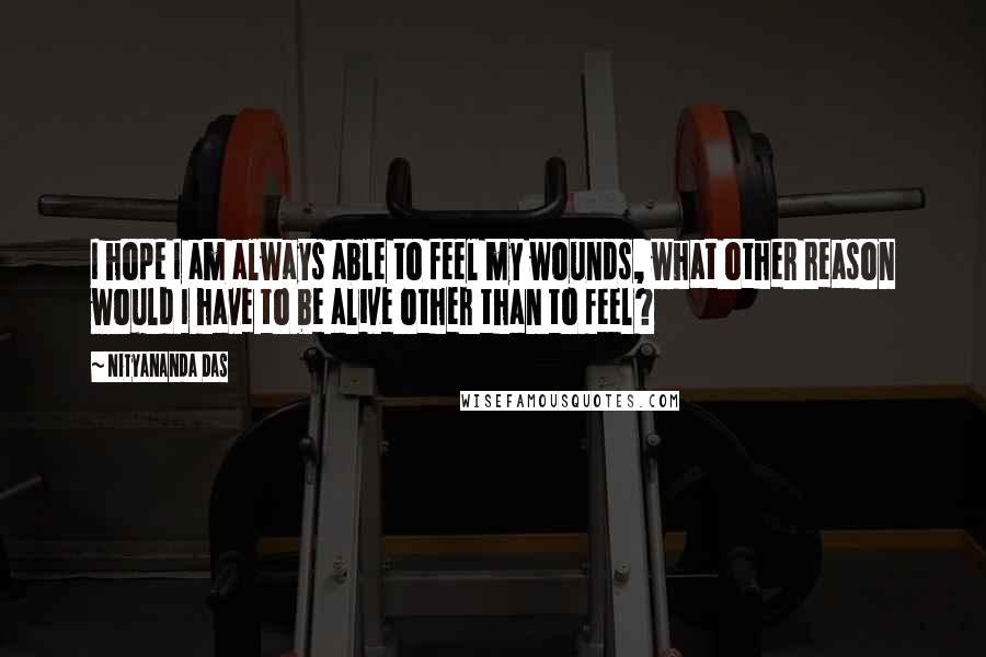 Nityananda Das Quotes: I hope I am always able to feel my wounds, what other reason would I have to be alive other than to feel?
