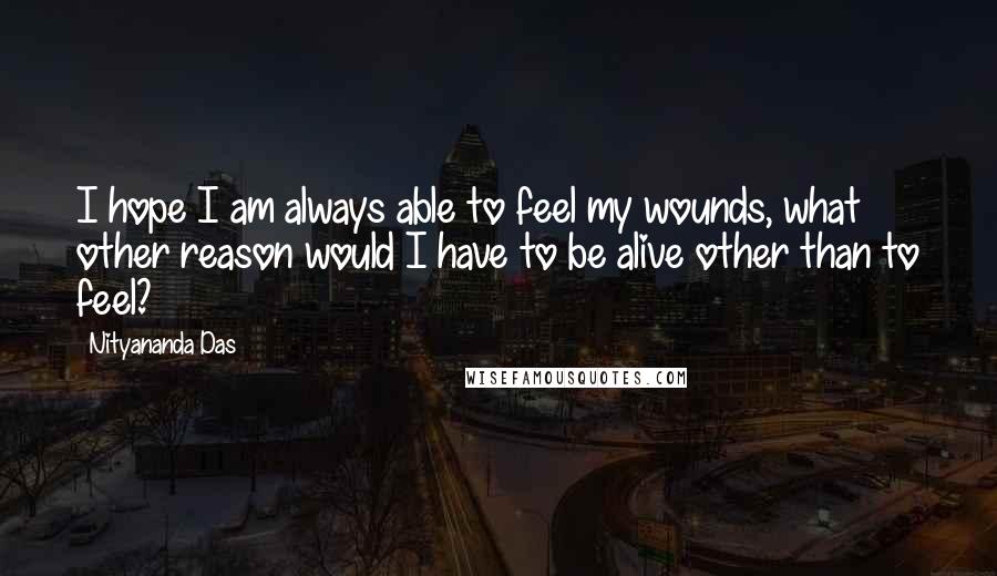 Nityananda Das Quotes: I hope I am always able to feel my wounds, what other reason would I have to be alive other than to feel?