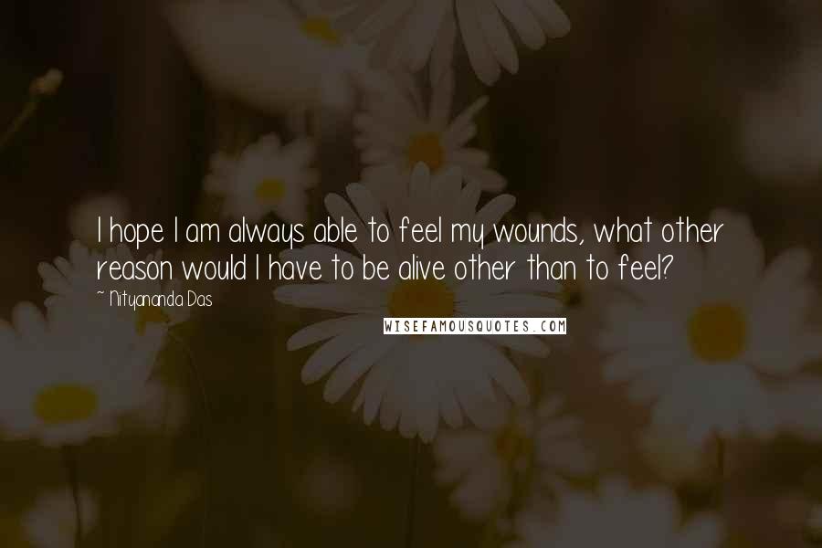 Nityananda Das Quotes: I hope I am always able to feel my wounds, what other reason would I have to be alive other than to feel?