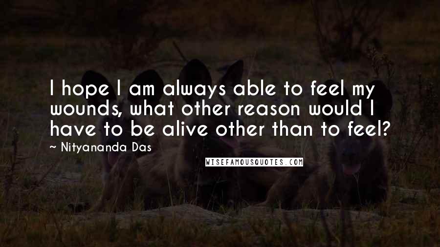 Nityananda Das Quotes: I hope I am always able to feel my wounds, what other reason would I have to be alive other than to feel?