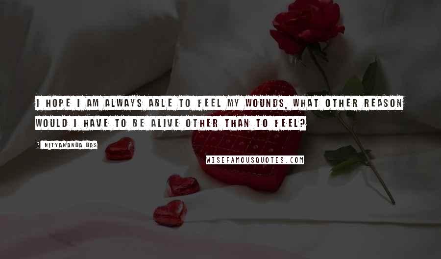 Nityananda Das Quotes: I hope I am always able to feel my wounds, what other reason would I have to be alive other than to feel?