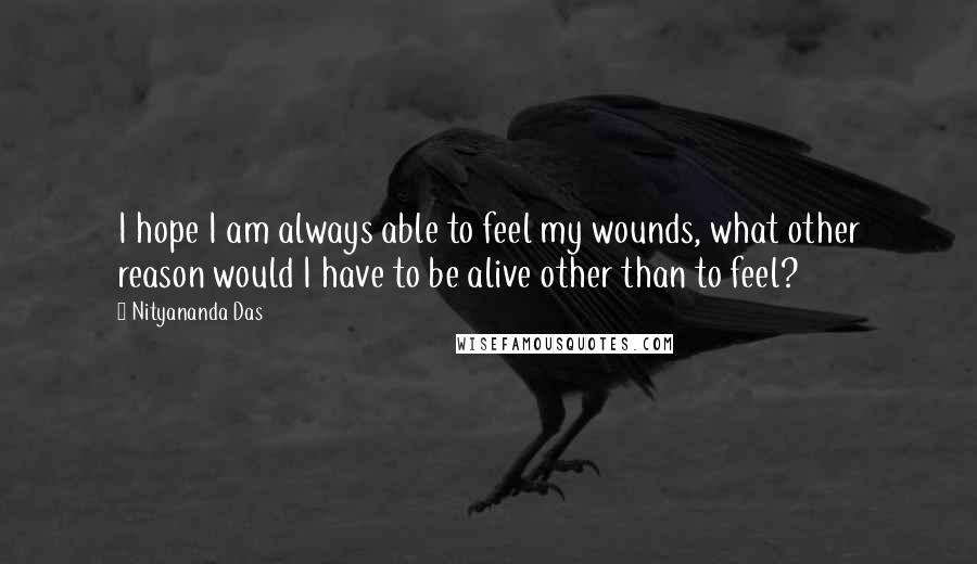 Nityananda Das Quotes: I hope I am always able to feel my wounds, what other reason would I have to be alive other than to feel?