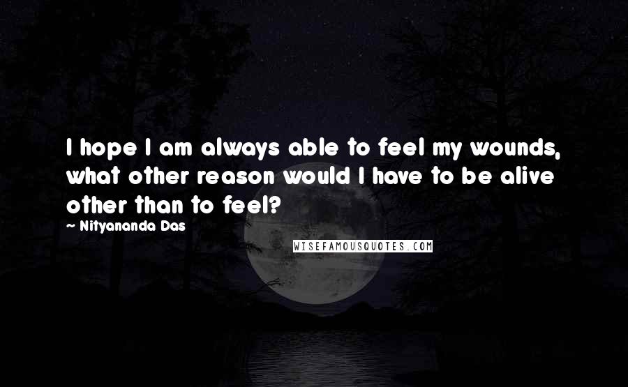 Nityananda Das Quotes: I hope I am always able to feel my wounds, what other reason would I have to be alive other than to feel?