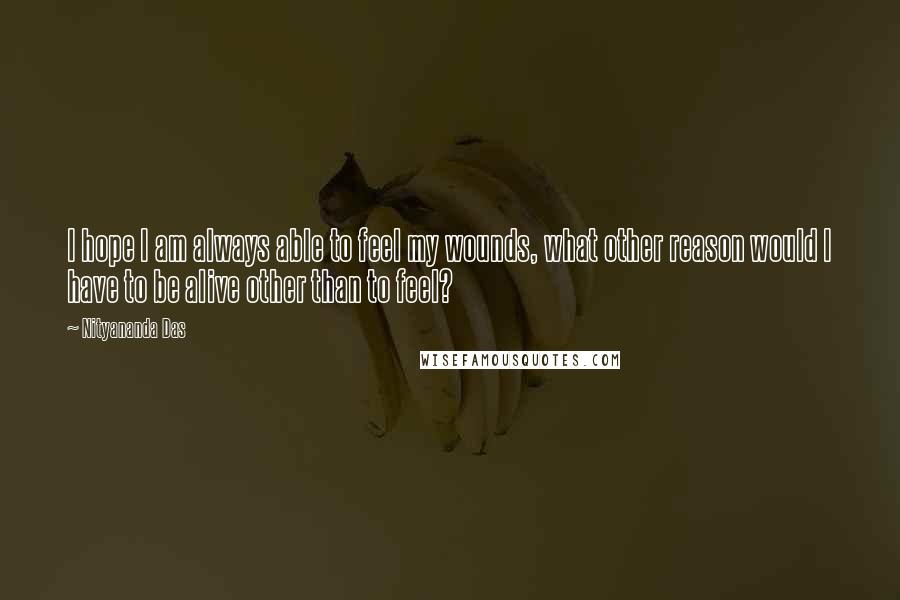 Nityananda Das Quotes: I hope I am always able to feel my wounds, what other reason would I have to be alive other than to feel?